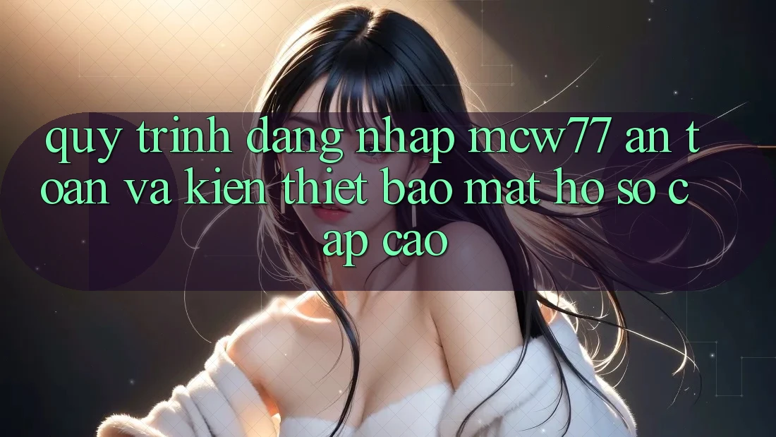 Quy Trình Đăng Nhập MCW77 An Toàn Và Kiến thiết Bảo Mật Hồ sơ Cấp Cao
