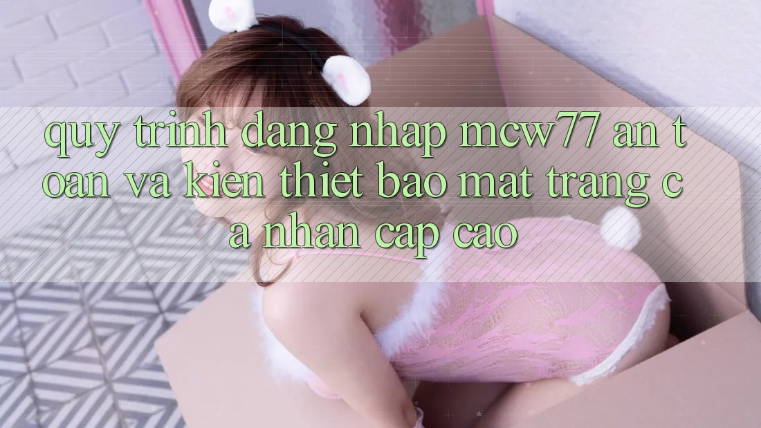Quy Trình Đăng Nhập MCW77 An Toàn Và Kiến thiết Bảo Mật Trang cá nhân Cấp Cao Quy Trình Đăng Nhập MCW77 An Toàn Và Kiến thiết Bảo Mật Trang cá nhân Cấp Cao