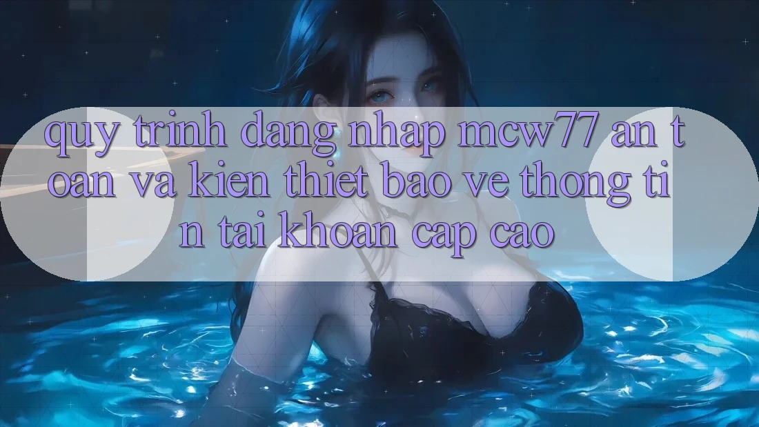 Quy Trình Đăng Nhập MCW77 An Toàn Và Kiến thiết Bảo vệ thông tin Tài Khoản Cấp Cao