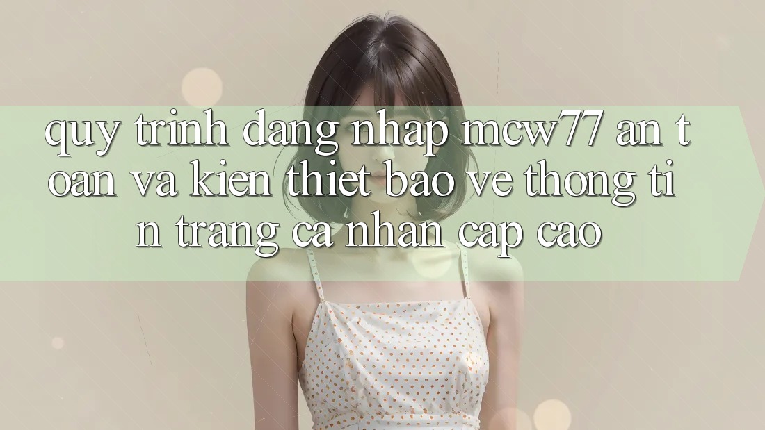 Quy Trình Đăng nhập MCW77 An Toàn Và Kiến thiết Bảo vệ thông tin Trang cá nhân Cấp Cao Quy Trình Đăng nhập MCW77 An Toàn Và Kiến thiết Bảo vệ thông tin Trang cá nhân Cấp Cao