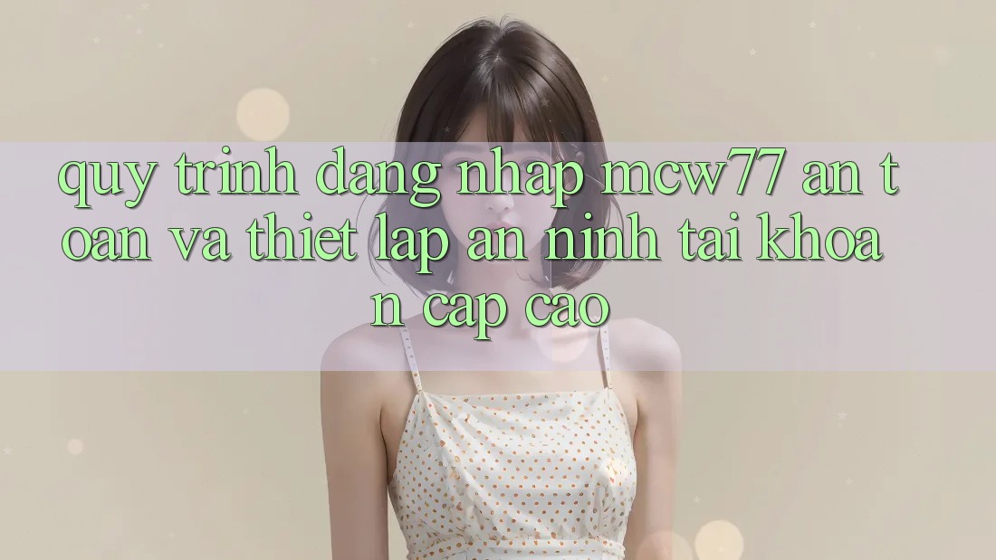 Quy Trình Đăng Nhập MCW77 An Toàn Và Thiết Lập An ninh Tài Khoản Cấp Cao Quy Trình Đăng Nhập MCW77 An Toàn Và Thiết Lập An ninh Tài Khoản Cấp Cao