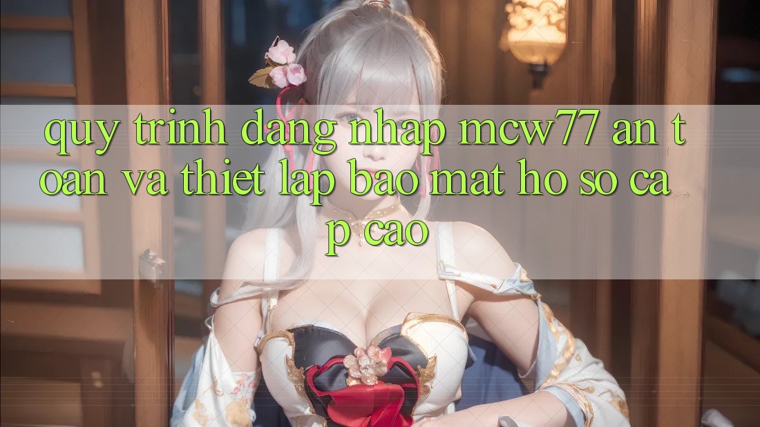 Quy Trình Đăng Nhập MCW77 An Toàn Và Thiết Lập Bảo Mật Hồ sơ Cấp Cao Quy Trình Đăng Nhập MCW77 An Toàn Và Thiết Lập Bảo Mật Hồ sơ Cấp Cao
