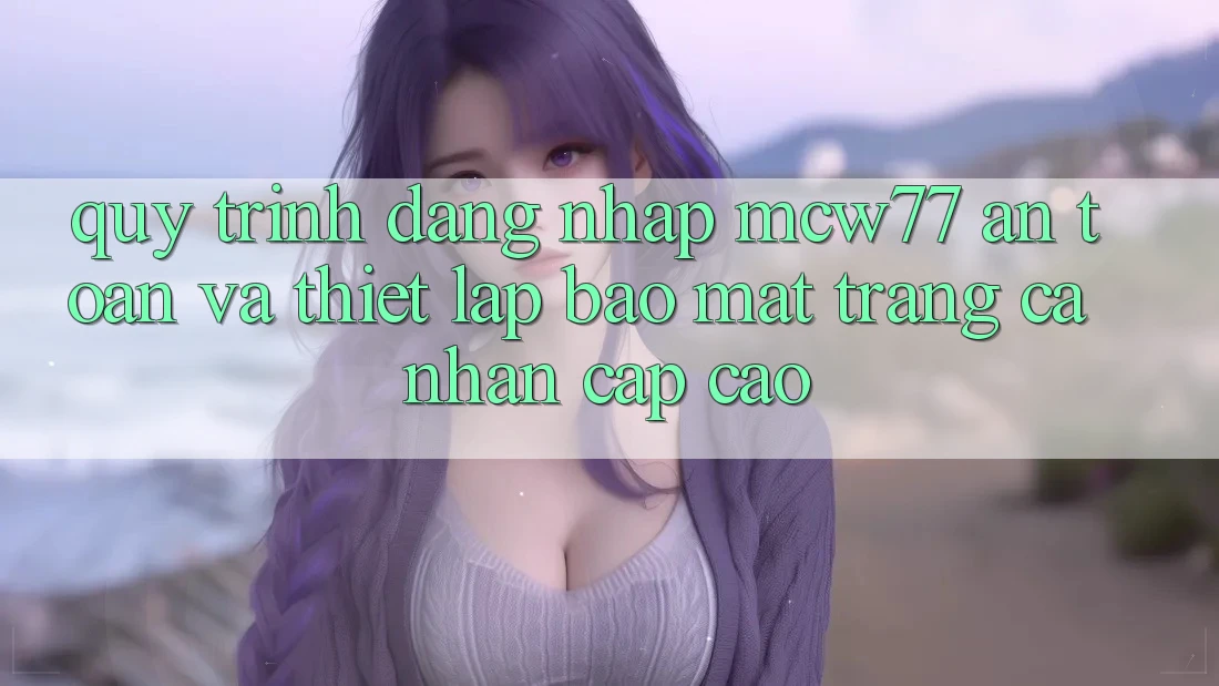 Quy Trình Đăng Nhập MCW77 An Toàn Và Thiết Lập Bảo Mật Trang cá nhân Cấp Cao Quy Trình Đăng Nhập MCW77 An Toàn Và Thiết Lập Bảo Mật Trang cá nhân Cấp Cao