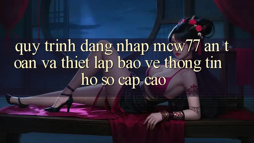 Quy Trình Đăng Nhập MCW77 An Toàn Và Thiết lập Bảo vệ thông tin Hồ sơ Cấp Cao