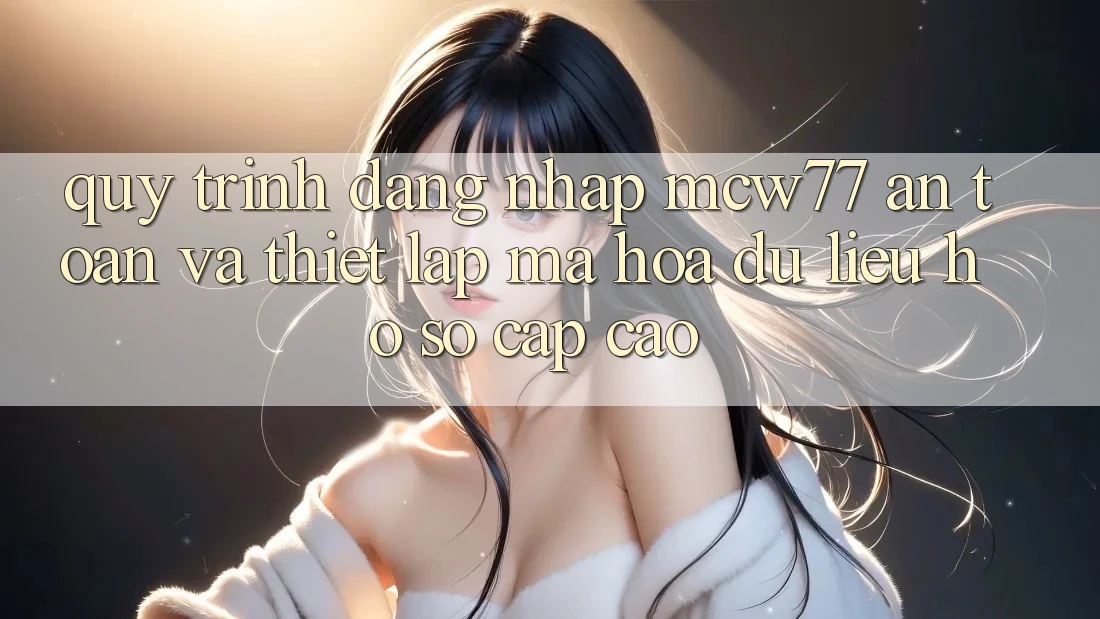 Quy Trình Đăng Nhập MCW77 An Toàn Và Thiết Lập Mã hóa dữ liệu Hồ sơ Cấp Cao Quy Trình Đăng Nhập MCW77 An Toàn Và Thiết Lập Mã hóa dữ liệu Hồ sơ Cấp Cao