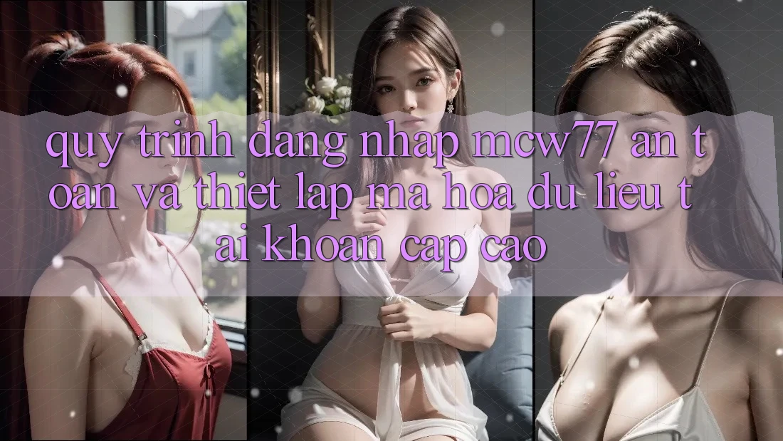 Quy Trình Đăng Nhập MCW77 An Toàn Và Thiết Lập Mã hóa dữ liệu Tài Khoản Cấp Cao Quy Trình Đăng Nhập MCW77 An Toàn Và Thiết Lập Mã hóa dữ liệu Tài Khoản Cấp Cao