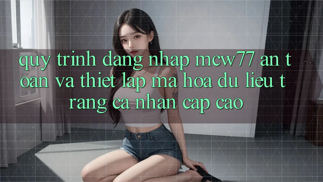 Quy Trình Đăng Nhập MCW77 An Toàn Và Thiết Lập Mã hóa dữ liệu Trang cá nhân Cấp Cao Quy Trình Đăng Nhập MCW77 An Toàn Và Thiết Lập Mã hóa dữ liệu Trang cá nhân Cấp Cao