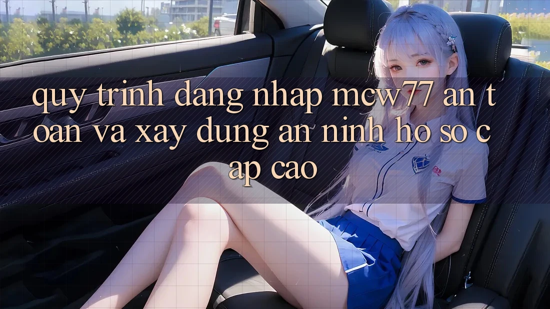 Quy Trình Đăng Nhập MCW77 An Toàn Và Xây dựng An ninh Hồ sơ Cấp Cao