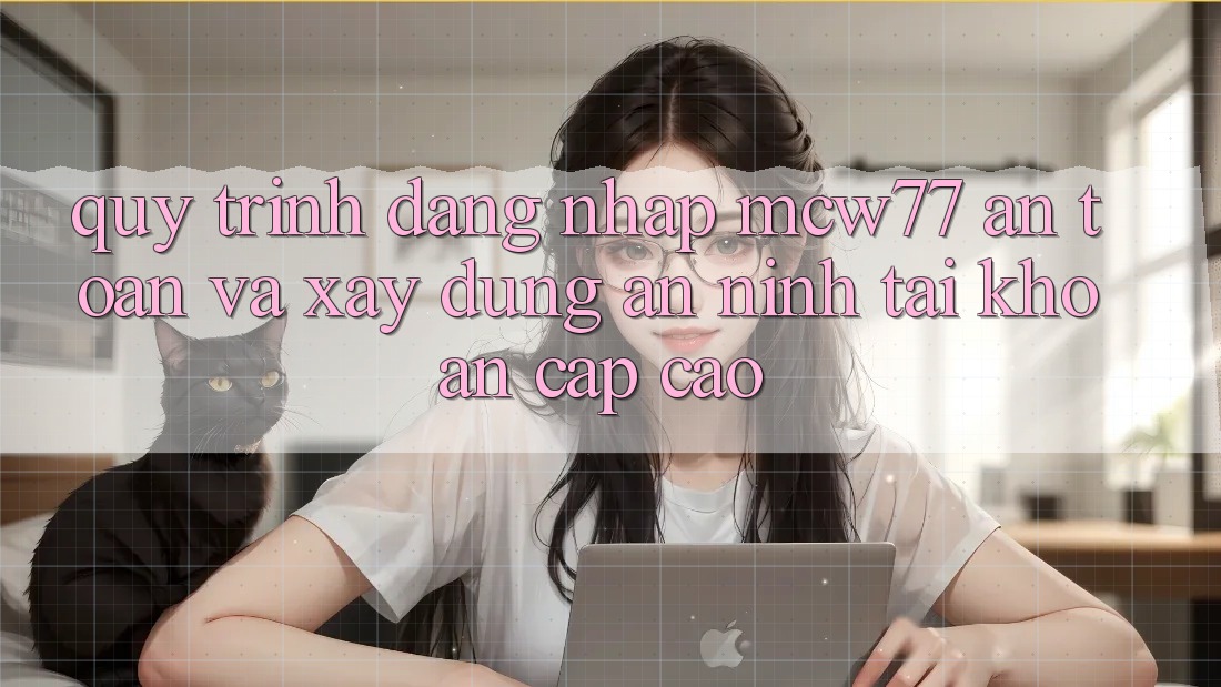Quy Trình Đăng Nhập MCW77 An Toàn Và Xây dựng An ninh Tài Khoản Cấp Cao