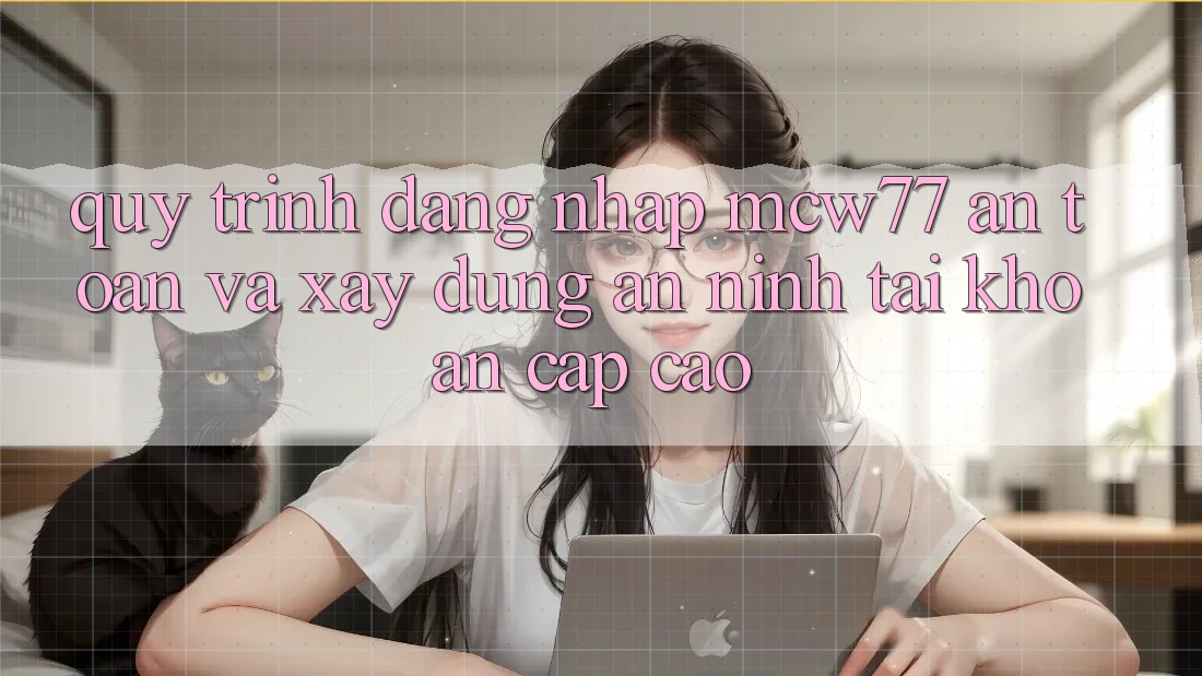 Quy Trình Đăng Nhập MCW77 An Toàn Và Xây dựng An ninh Tài Khoản Cấp Cao Quy Trình Đăng Nhập MCW77 An Toàn Và Xây dựng An ninh Tài Khoản Cấp Cao