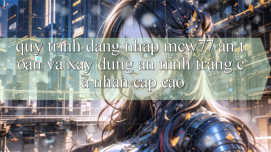 Quy Trình Đăng Nhập MCW77 An Toàn Và Xây dựng An ninh Trang cá nhân Cấp Cao