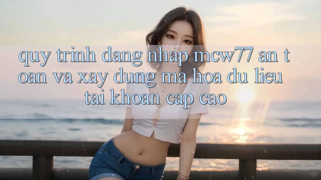 Quy Trình Đăng nhập MCW77 An Toàn Và Xây dựng Mã hóa dữ liệu Tài Khoản Cấp Cao