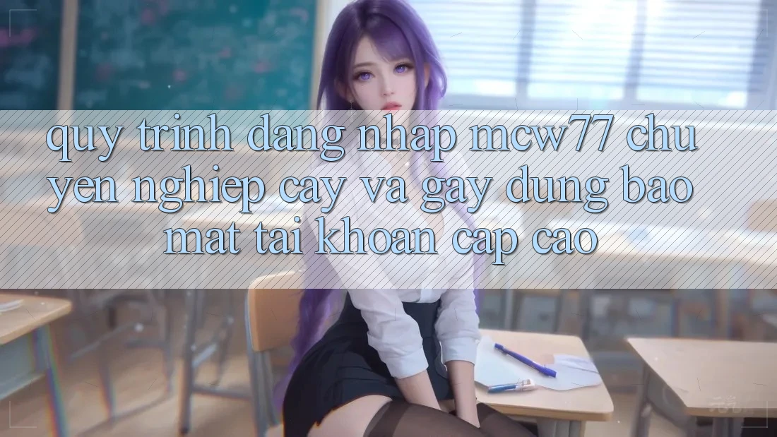 Quy Trình Đăng Nhập MCW77 Chuyên nghiệp cậy Và Gây dựng Bảo Mật Tài Khoản Cấp Cao