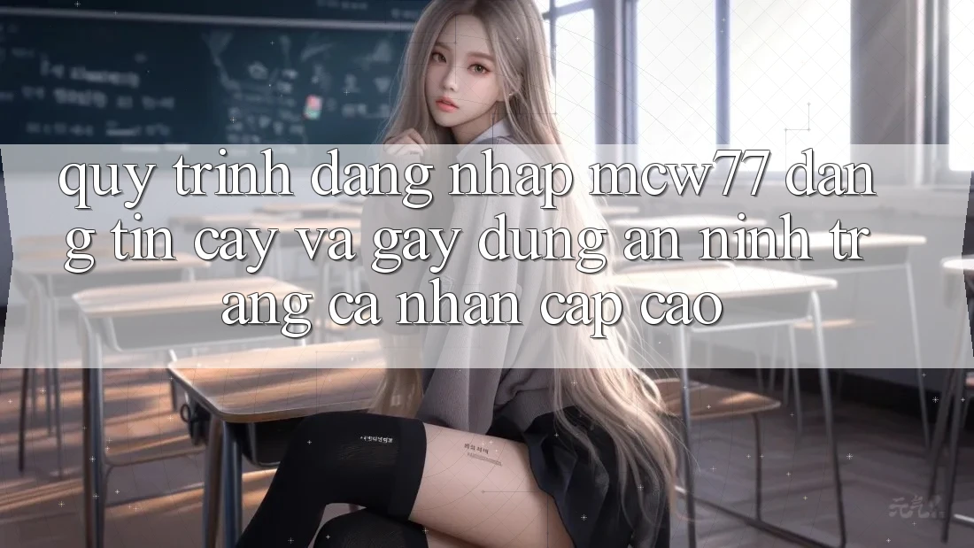 Quy Trình Đăng Nhập MCW77 Đáng tin cậy Và Gây dựng An ninh Trang cá nhân Cấp Cao