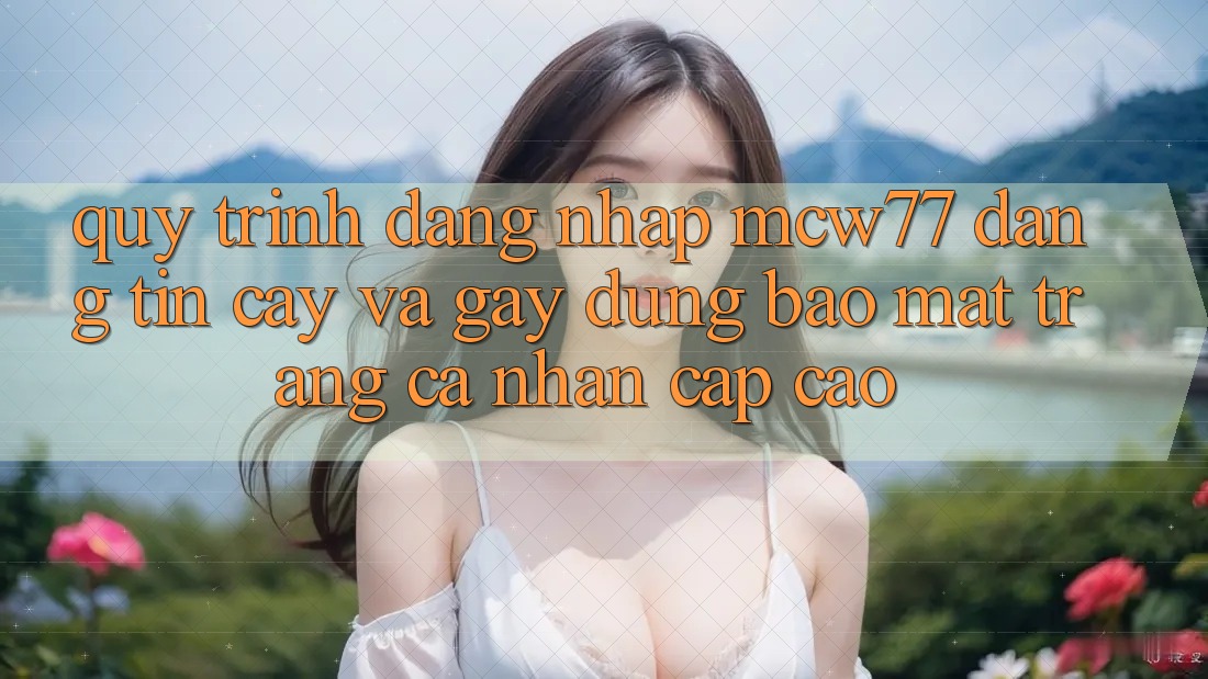 Quy Trình Đăng Nhập MCW77 Đáng tin cậy Và Gây dựng Bảo Mật Trang cá nhân Cấp Cao Quy Trình Đăng Nhập MCW77 Đáng tin cậy Và Gây dựng Bảo Mật Trang cá nhân Cấp Cao