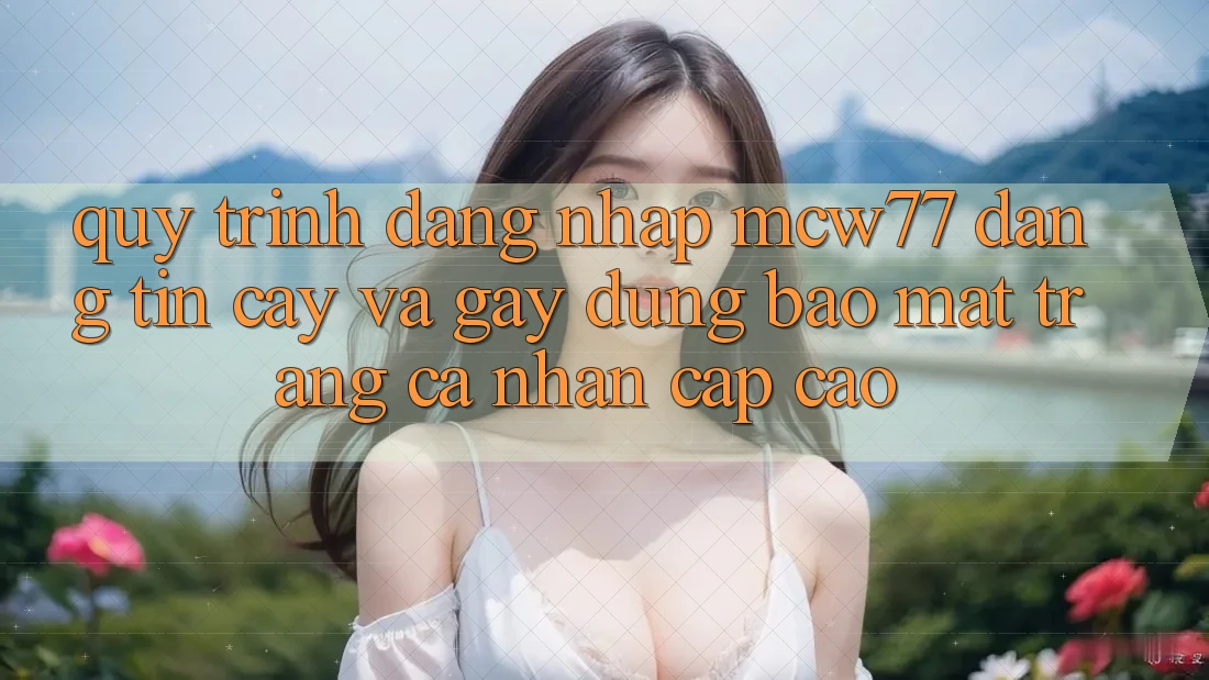Quy Trình Đăng Nhập MCW77 Đáng tin cậy Và Gây dựng Bảo Mật Trang cá nhân Cấp Cao Quy Trình Đăng Nhập MCW77 Đáng tin cậy Và Gây dựng Bảo Mật Trang cá nhân Cấp Cao