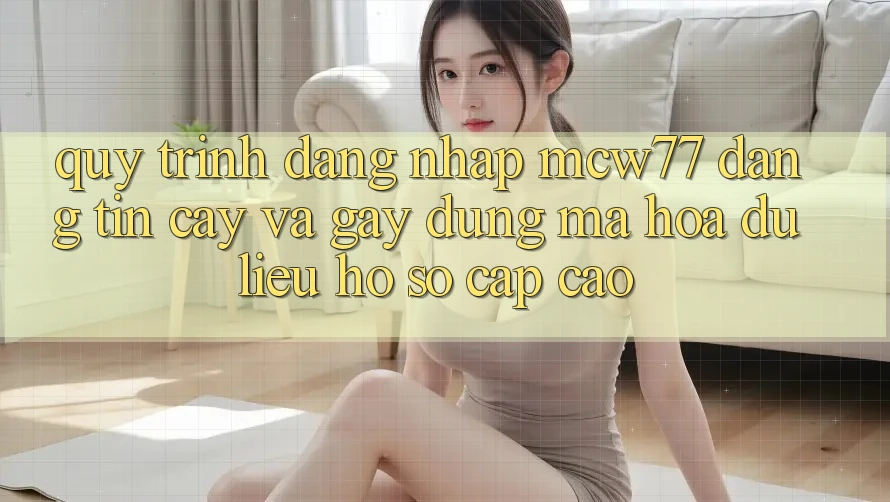 Quy Trình Đăng Nhập MCW77 Đáng tin cậy Và Gây dựng Mã hóa dữ liệu Hồ sơ Cấp Cao