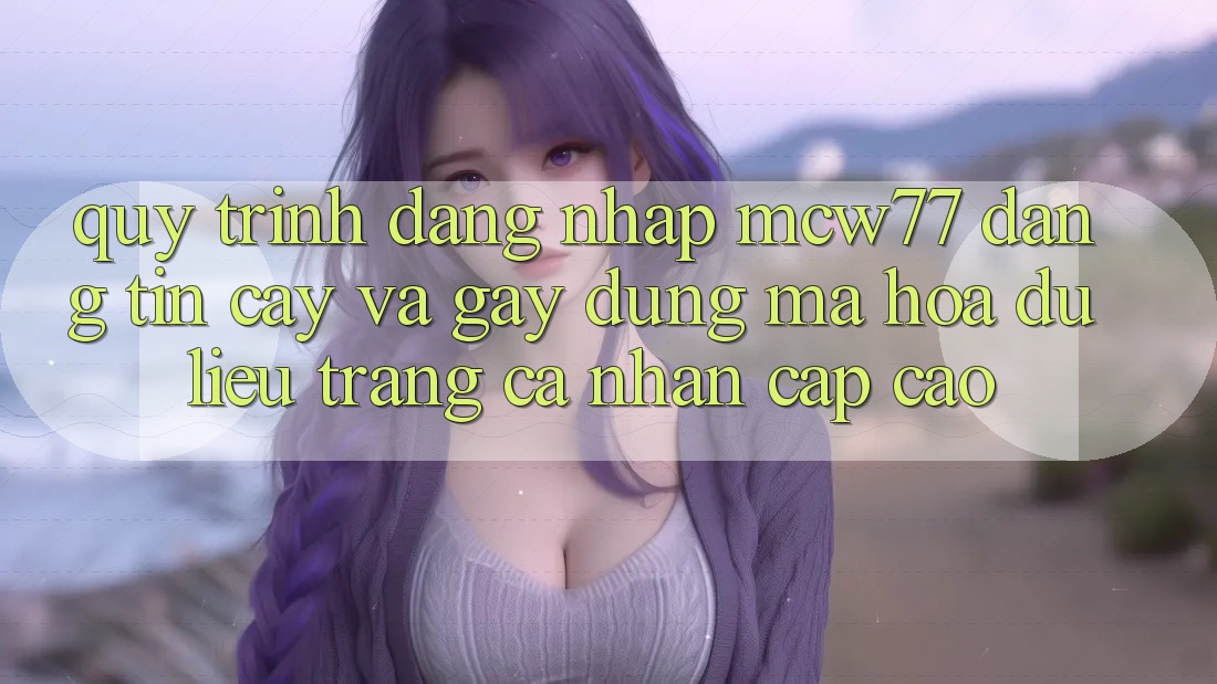 Quy Trình Đăng Nhập MCW77 Đáng tin cậy Và Gây dựng Mã hóa dữ liệu Trang cá nhân Cấp Cao Quy Trình Đăng Nhập MCW77 Đáng tin cậy Và Gây dựng Mã hóa dữ liệu Trang cá nhân Cấp Cao