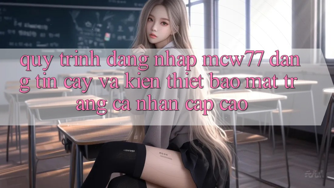 Quy Trình Đăng Nhập MCW77 Đáng tin cậy Và Kiến thiết Bảo Mật Trang cá nhân Cấp Cao