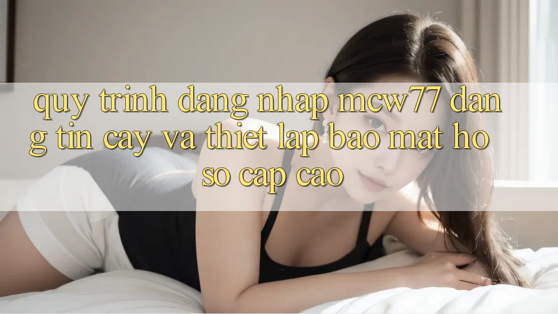 Quy Trình Đăng Nhập MCW77 Đáng tin cậy Và Thiết Lập Bảo Mật Hồ sơ Cấp Cao Quy Trình Đăng Nhập MCW77 Đáng tin cậy Và Thiết Lập Bảo Mật Hồ sơ Cấp Cao