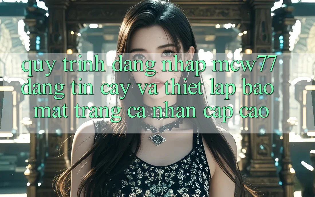 Quy Trình Đăng Nhập MCW77 Đáng tin cậy Và Thiết Lập Bảo Mật Trang cá nhân Cấp Cao Quy Trình Đăng Nhập MCW77 Đáng tin cậy Và Thiết Lập Bảo Mật Trang cá nhân Cấp Cao