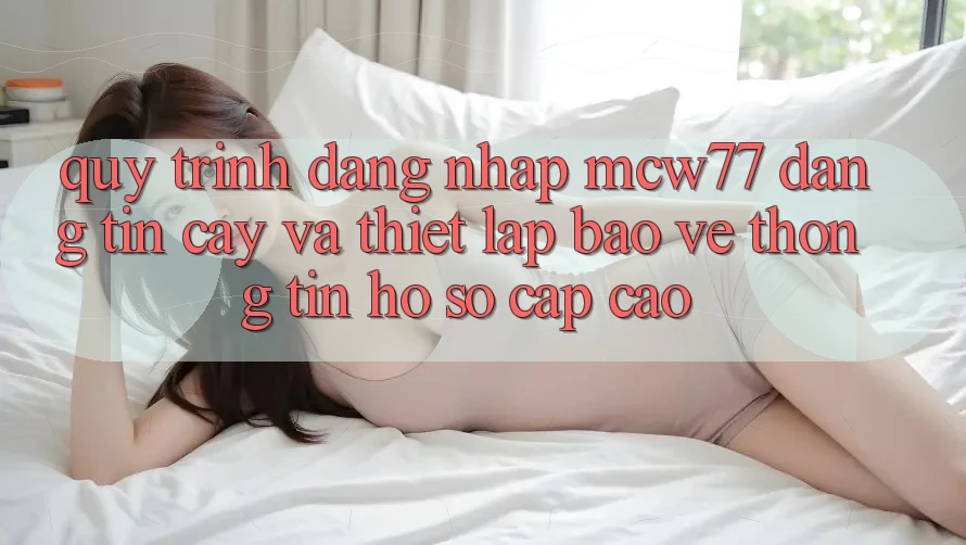 Quy Trình Đăng Nhập MCW77 Đáng tin cậy Và Thiết Lập Bảo vệ thông tin Hồ sơ Cấp Cao Quy Trình Đăng Nhập MCW77 Đáng tin cậy Và Thiết Lập Bảo vệ thông tin Hồ sơ Cấp Cao