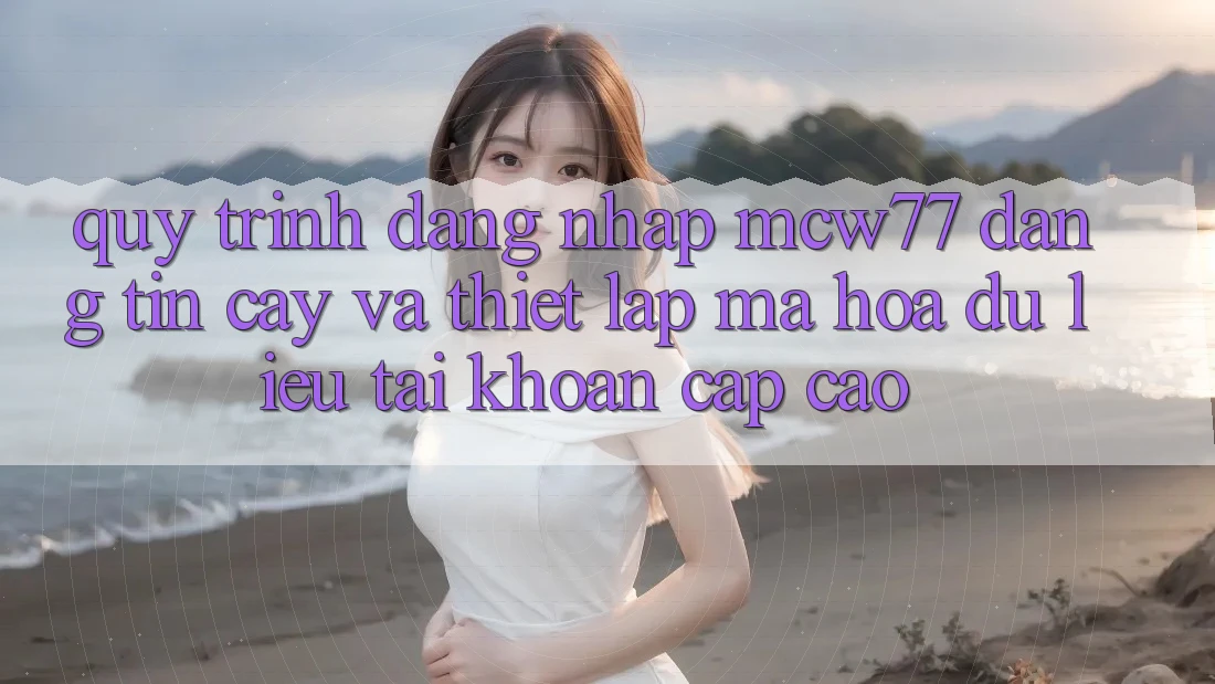 Quy Trình Đăng Nhập MCW77 Đáng tin cậy Và Thiết lập Mã hóa dữ liệu Tài Khoản Cấp Cao Quy Trình Đăng Nhập MCW77 Đáng tin cậy Và Thiết lập Mã hóa dữ liệu Tài Khoản Cấp Cao