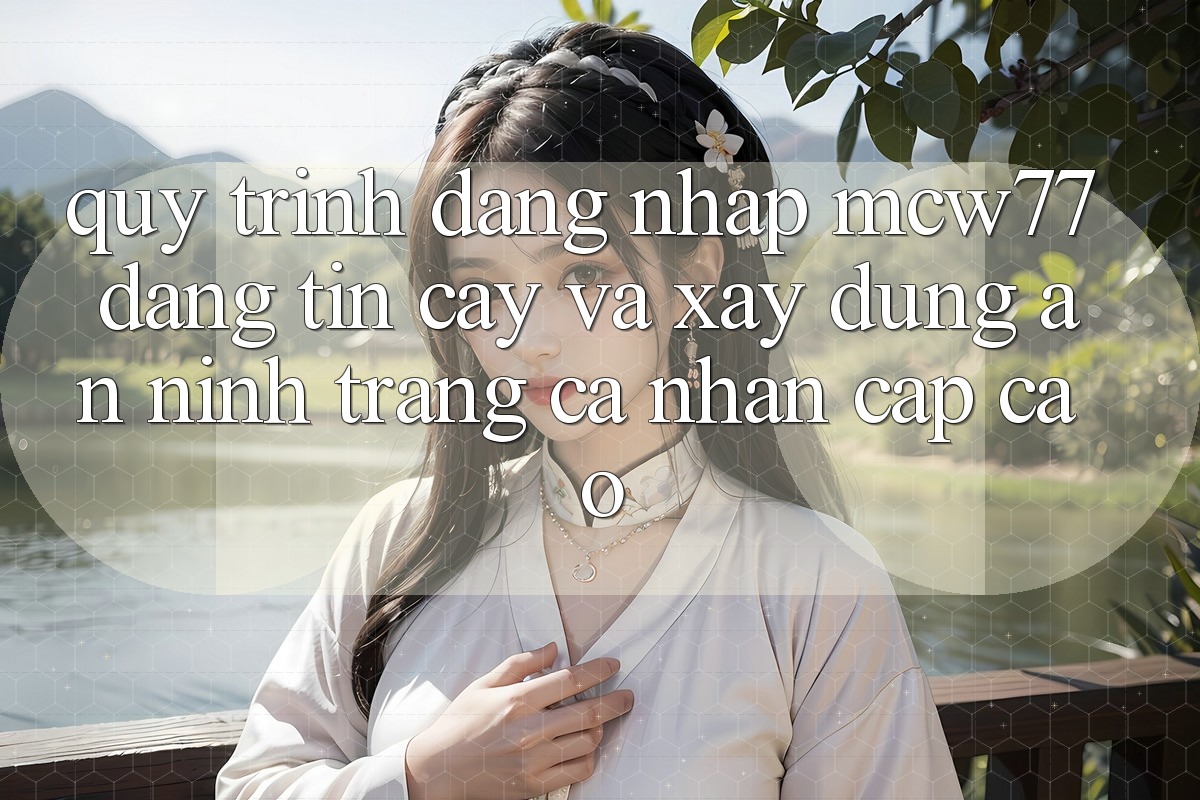 Quy Trình Đăng Nhập MCW77 Đáng tin cậy Và Xây dựng An ninh Trang cá nhân Cấp Cao