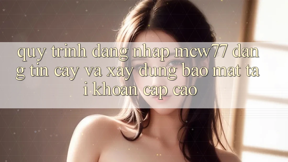 Quy Trình Đăng nhập MCW77 Đáng tin cậy Và Xây dựng Bảo Mật Tài Khoản Cấp Cao Quy Trình Đăng nhập MCW77 Đáng tin cậy Và Xây dựng Bảo Mật Tài Khoản Cấp Cao
