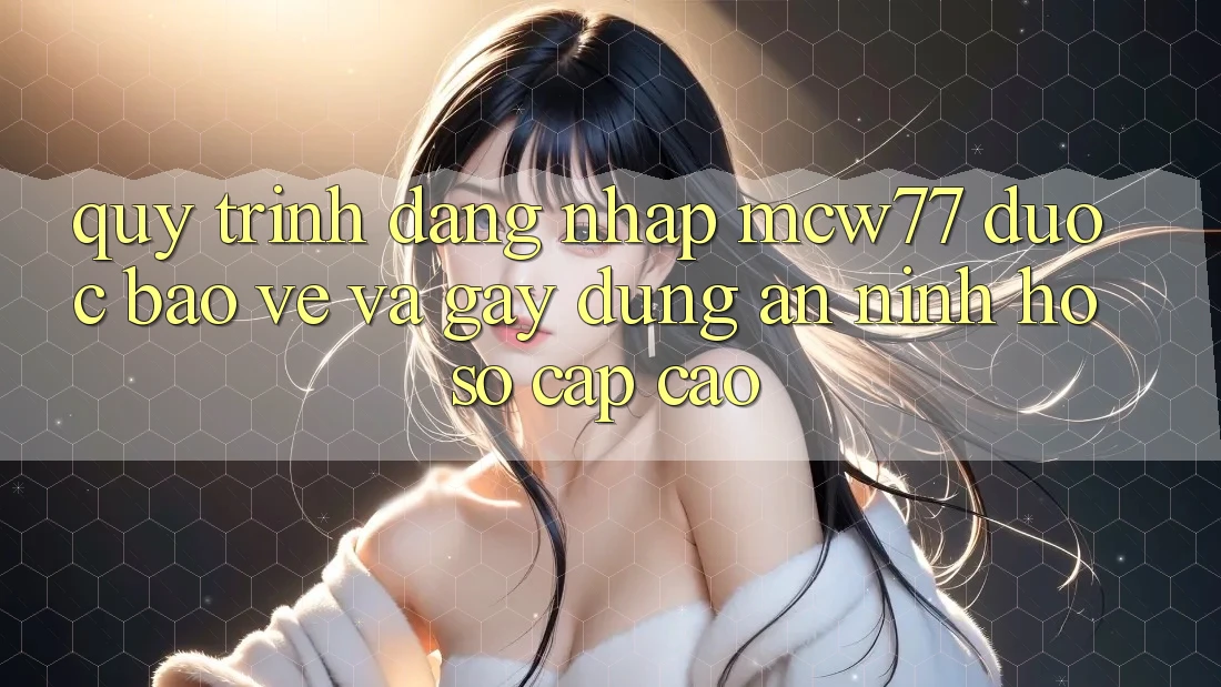 Quy Trình Đăng Nhập MCW77 Được bảo vệ Và Gây dựng An ninh Hồ sơ Cấp Cao