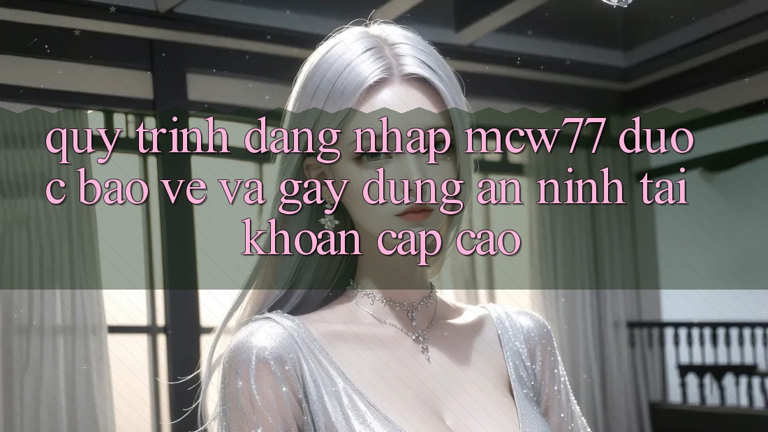 Quy Trình Đăng Nhập MCW77 Được bảo vệ Và Gây dựng An ninh Tài khoản Cấp Cao
