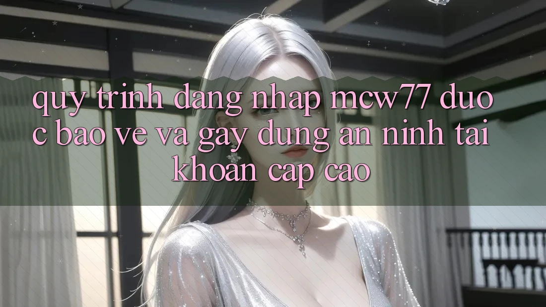 Quy Trình Đăng Nhập MCW77 Được bảo vệ Và Gây dựng An ninh Tài Khoản Cấp Cao Quy Trình Đăng Nhập MCW77 Được bảo vệ Và Gây dựng An ninh Tài Khoản Cấp Cao
