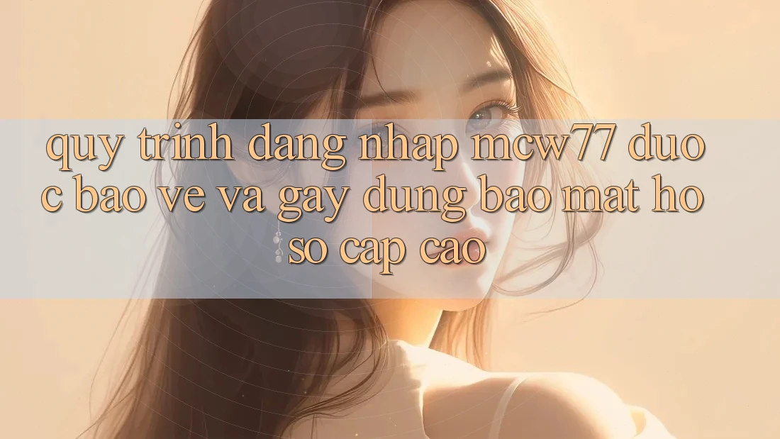 Quy Trình Đăng Nhập MCW77 Được bảo vệ Và Gây dựng Bảo Mật Hồ sơ Cấp Cao