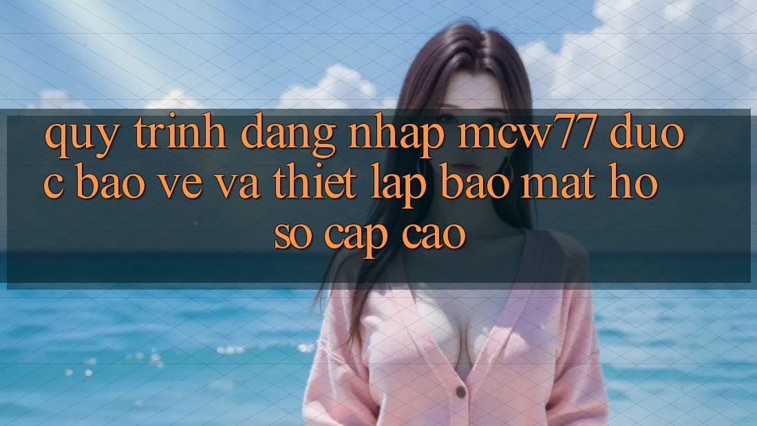 Quy Trình Đăng Nhập MCW77 Được bảo vệ Và Thiết Lập Bảo Mật Hồ sơ Cấp Cao