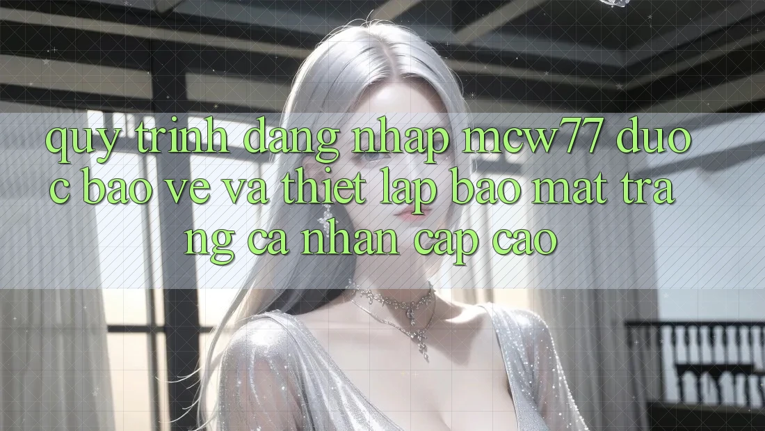 Quy Trình Đăng Nhập MCW77 Được bảo vệ Và Thiết lập Bảo Mật Trang cá nhân Cấp Cao