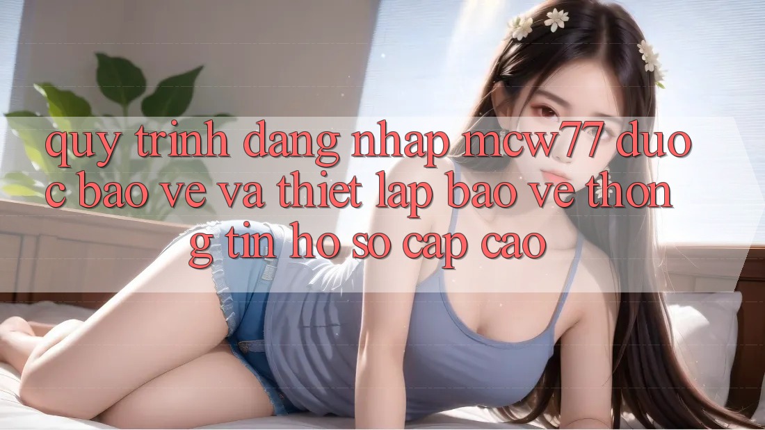 Quy Trình Đăng Nhập MCW77 Được bảo vệ Và Thiết Lập Bảo vệ thông tin Hồ sơ Cấp Cao