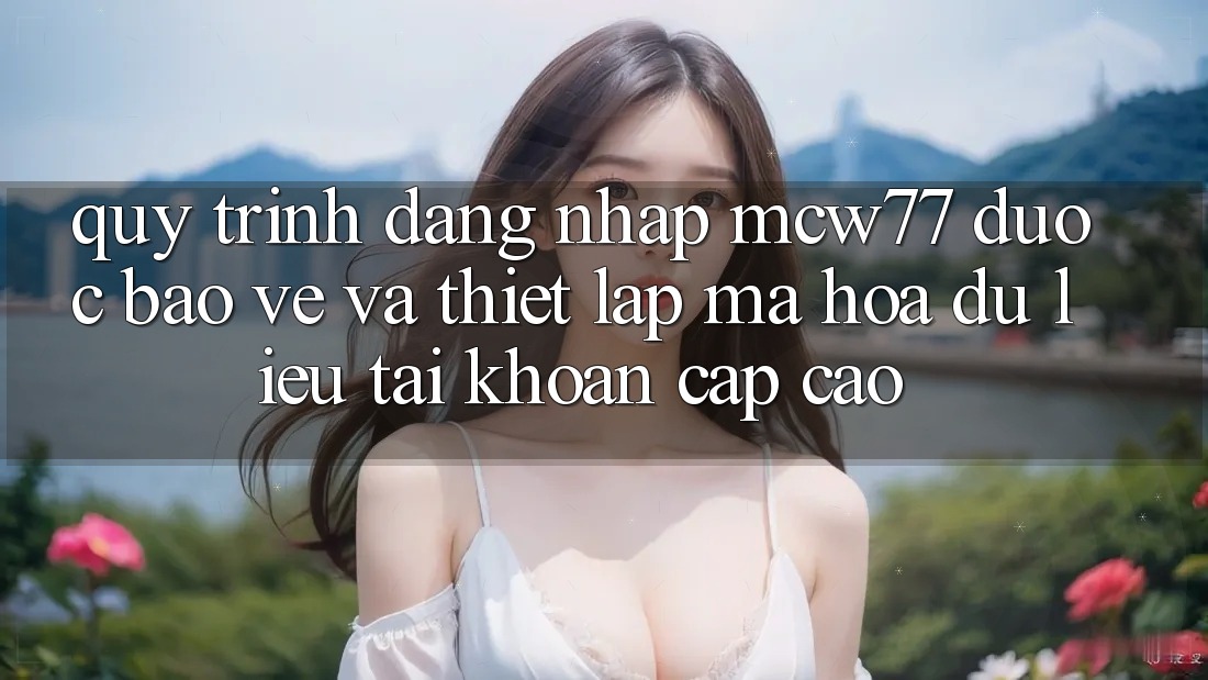 Quy Trình Đăng Nhập MCW77 Được bảo vệ Và Thiết Lập Mã hóa dữ liệu Tài Khoản Cấp Cao Quy Trình Đăng Nhập MCW77 Được bảo vệ Và Thiết Lập Mã hóa dữ liệu Tài Khoản Cấp Cao