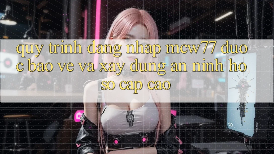 Quy Trình Đăng Nhập MCW77 Được bảo vệ Và Xây dựng An ninh Hồ sơ Cấp Cao
