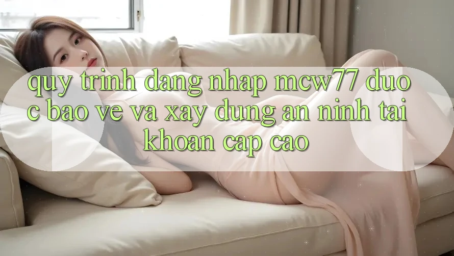 Quy Trình Đăng nhập MCW77 Được bảo vệ Và Xây dựng An ninh Tài Khoản Cấp Cao Quy Trình Đăng nhập MCW77 Được bảo vệ Và Xây dựng An ninh Tài Khoản Cấp Cao