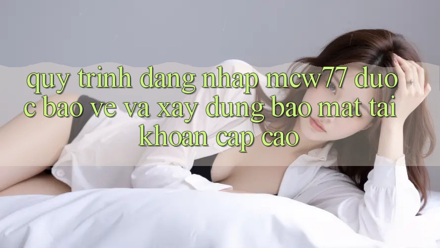Quy Trình Đăng Nhập MCW77 Được bảo vệ Và Xây dựng Bảo Mật Tài Khoản Cấp Cao Quy Trình Đăng Nhập MCW77 Được bảo vệ Và Xây dựng Bảo Mật Tài Khoản Cấp Cao