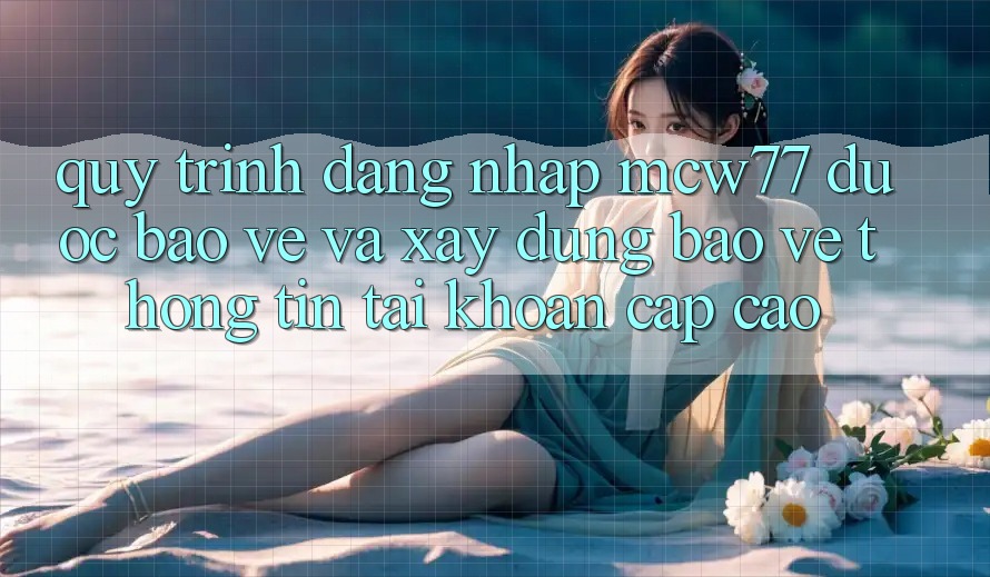 Quy Trình Đăng Nhập MCW77 Được bảo vệ Và Xây dựng Bảo vệ thông tin Tài Khoản Cấp Cao Quy Trình Đăng Nhập MCW77 Được bảo vệ Và Xây dựng Bảo vệ thông tin Tài Khoản Cấp Cao