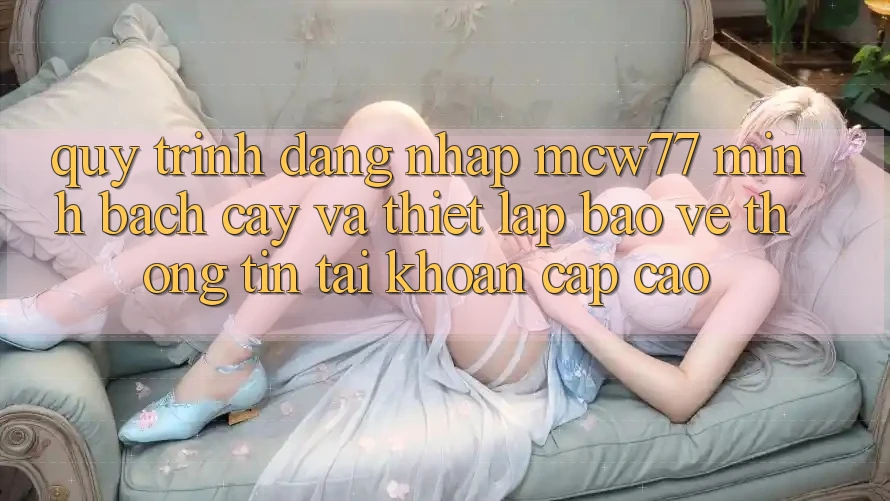 Quy Trình Đăng Nhập MCW77 Minh bạch cậy Và Thiết Lập Bảo vệ thông tin Tài Khoản Cấp Cao