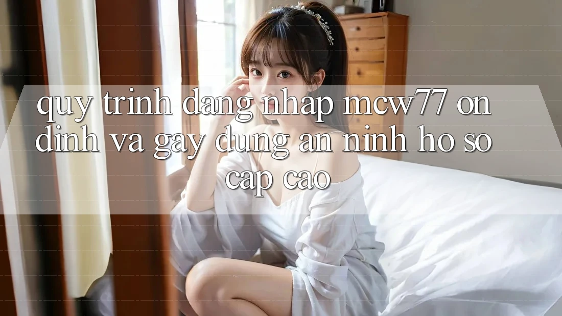 Quy Trình Đăng nhập MCW77 Ổn định Và Gây dựng An ninh Hồ sơ Cấp Cao