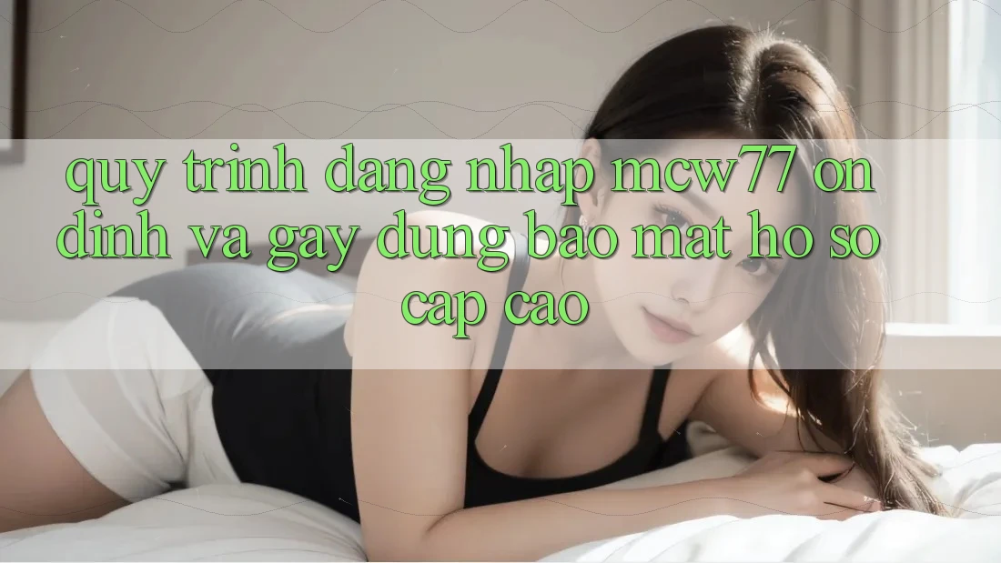 Quy Trình Đăng Nhập MCW77 Ổn định Và Gây dựng Bảo Mật Hồ sơ Cấp Cao Quy Trình Đăng Nhập MCW77 Ổn định Và Gây dựng Bảo Mật Hồ sơ Cấp Cao