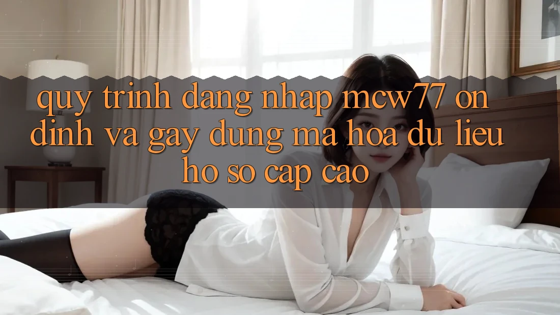 Quy Trình Đăng Nhập MCW77 Ổn định Và Gây dựng Mã hóa dữ liệu Hồ sơ Cấp Cao Quy Trình Đăng Nhập MCW77 Ổn định Và Gây dựng Mã hóa dữ liệu Hồ sơ Cấp Cao