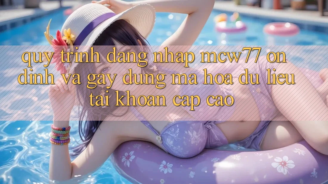 Quy Trình Đăng Nhập MCW77 Ổn định Và Gây dựng Mã hóa dữ liệu Tài Khoản Cấp Cao Quy Trình Đăng Nhập MCW77 Ổn định Và Gây dựng Mã hóa dữ liệu Tài Khoản Cấp Cao
