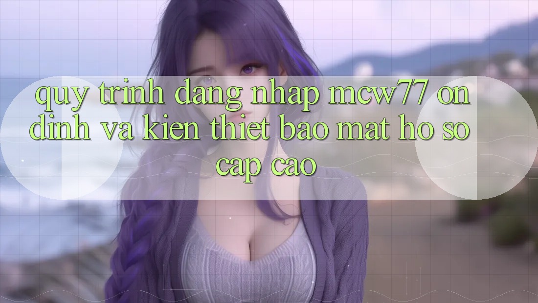 Quy Trình Đăng Nhập MCW77 Ổn định Và Kiến thiết Bảo Mật Hồ sơ Cấp Cao