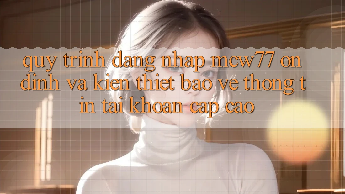 Quy Trình Đăng Nhập MCW77 Ổn định Và Kiến thiết Bảo vệ thông tin Tài Khoản Cấp Cao