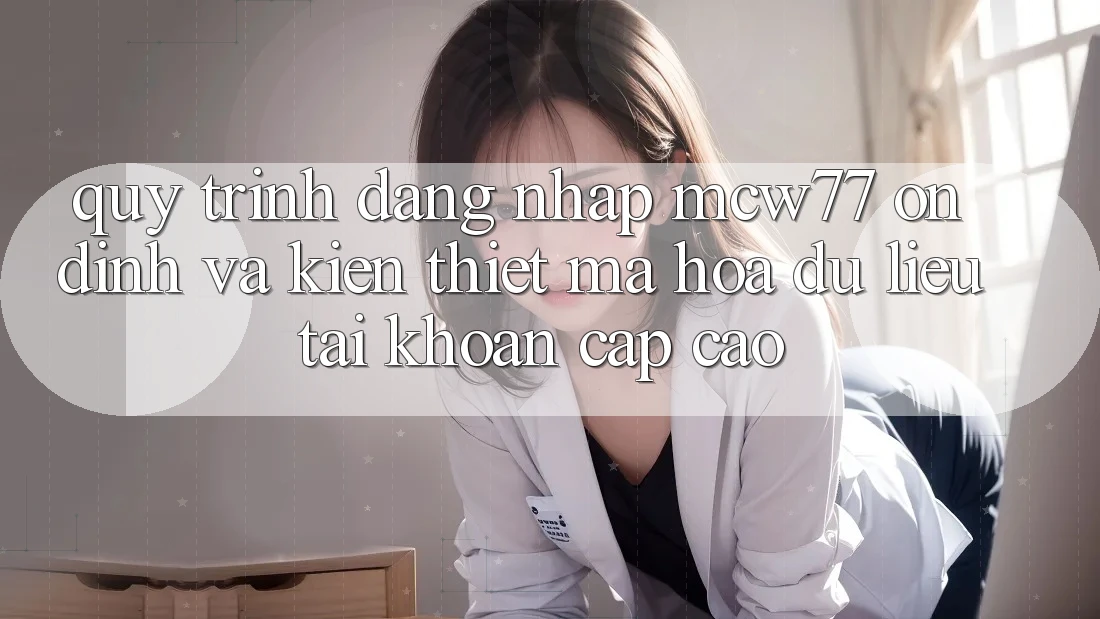 Quy Trình Đăng Nhập MCW77 Ổn định Và Kiến thiết Mã hóa dữ liệu Tài Khoản Cấp Cao