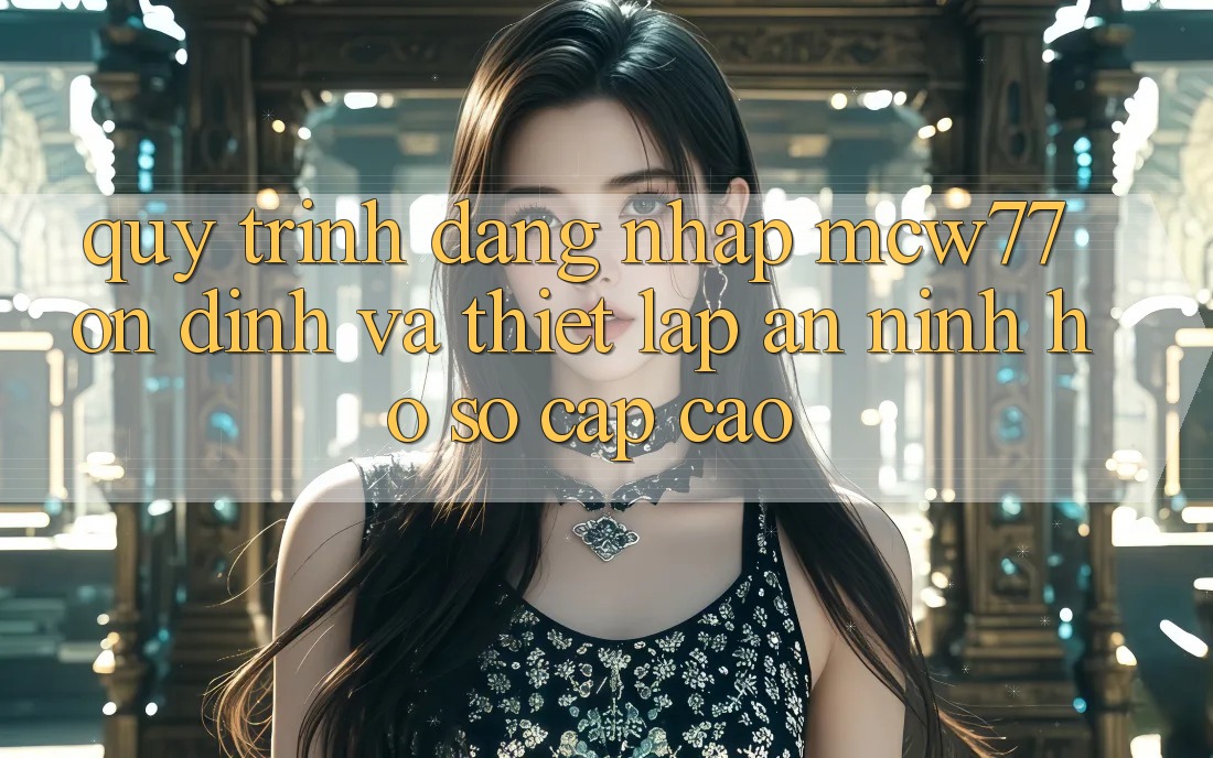 Quy Trình Đăng Nhập MCW77 Ổn định Và Thiết Lập An ninh Hồ sơ Cấp Cao